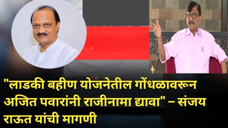 "लाडकी बहीण योजनेतील गोंधळावरून अजित पवारांनी राजीनामा द्यावा" – संजय राऊत यांची मागणी