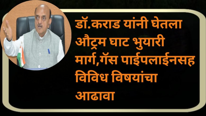 डॉ.कराड यांनी घेतला औट्रम घाट भुयारी मार्ग, गॅस पाईपलाईनसह विविध विषयांचा आढावा