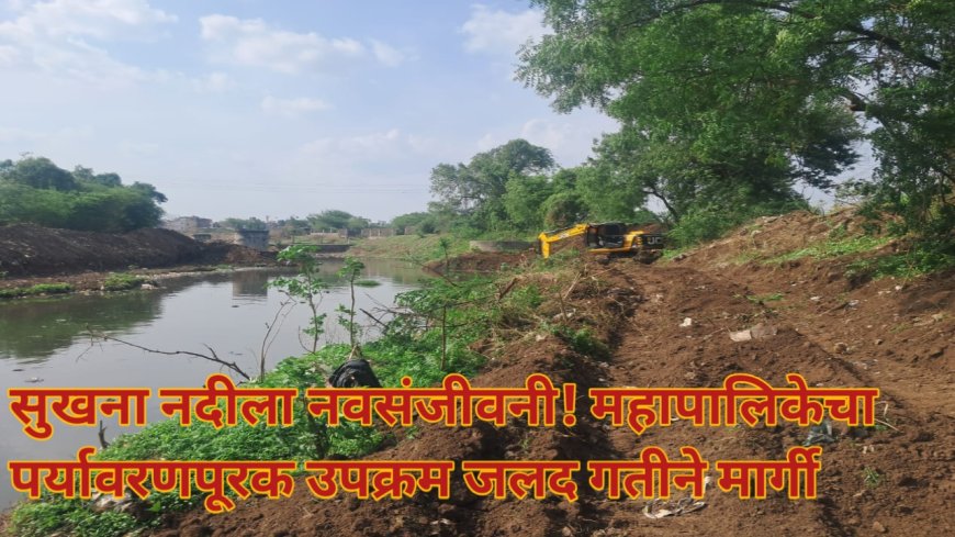 नदीला नवसंजीवनी! महापालिकेचा पर्यावरणपूरक उपक्रम जलद गतीने मार्गी