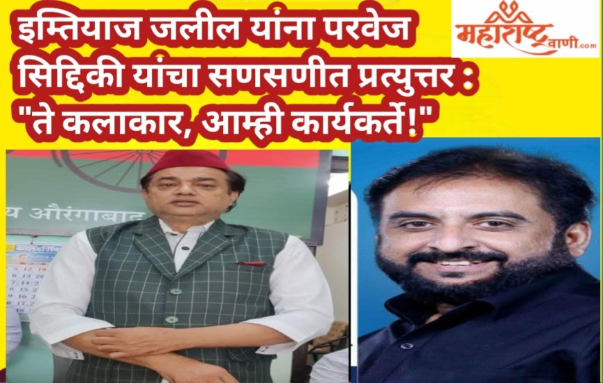 इम्तियाज जलील यांना परवेज सिद्दिकी यांचा सणसणीत प्रत्युत्तर : "ते कलाकार, आम्ही कार्यकर्ते!"