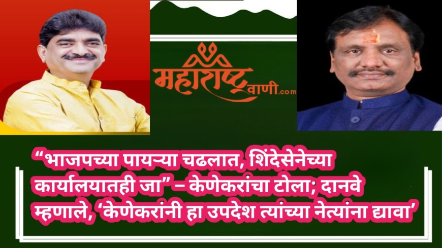 “भाजपच्या पायऱ्या चढलात, शिंदेसेनेच्या कार्यालयातही जा” – केणेकरांचा टोला; दानवे म्हणाले, ‘केणेकरांनी हा उपदेश त्यांच्या नेत्यांना द्यावा’