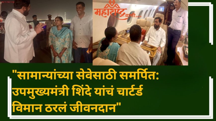 "सामान्यांच्या सेवेसाठी समर्पित: उपमुख्यमंत्री शिंदे यांचं चार्टर्ड विमान ठरलं जीवनदान"