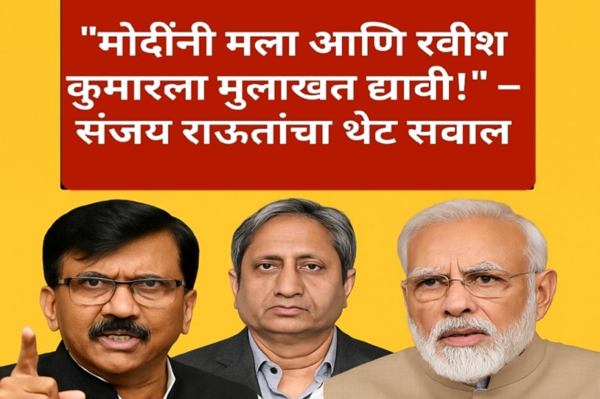 "मोदींनी मला आणि रवीश कुमारला मुलाखत द्यावी!" – संजय राऊतांचा थेट सवाल