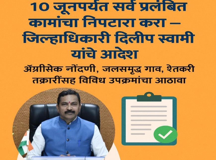 "१० जूनपर्यंत सर्व प्रलंबित कामांचा निपटारा करा – जिल्हाधिकारी दिलीप स्वामी यांचे आदेश"