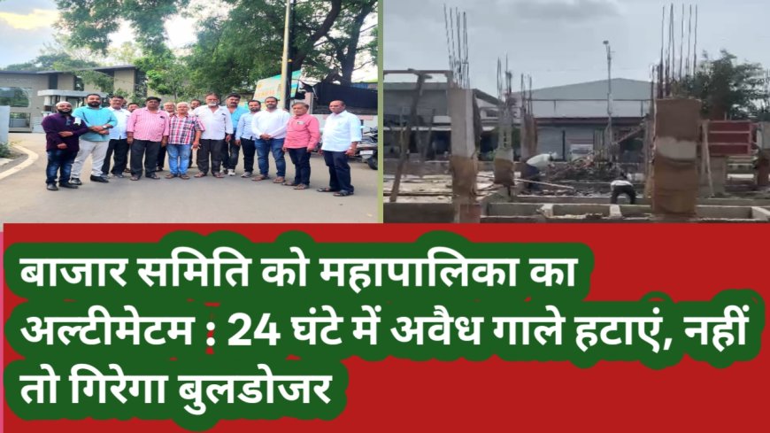 बाजार समिति को महापालिका का अल्टीमेटम : 24 घंटे में अवैध गाले हटाएं, नहीं तो गिरेगा बुलडोजर