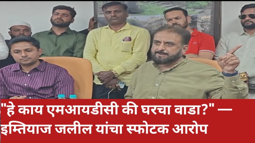"हे काय एमआयडीसी की घरचा वाडा?" — इम्तियाज जलील यांचा स्फोटक आरोप