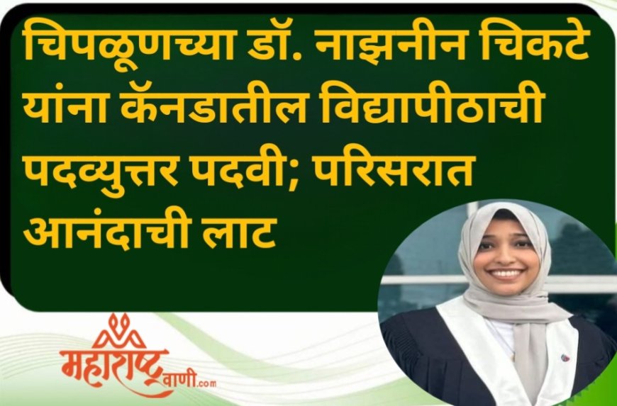 चिपळूणच्या डॉ. नाझनीन चिकटे यांना कॅनडातील विद्यापीठाची पदव्युत्तर पदवी; परिसरात आनंदाची लाट