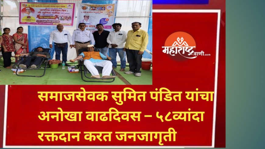 समाजसेवक सुमित पंडित यांचा अनोखा वाढदिवस – ५८व्यांदा रक्तदान करत जनजागृती