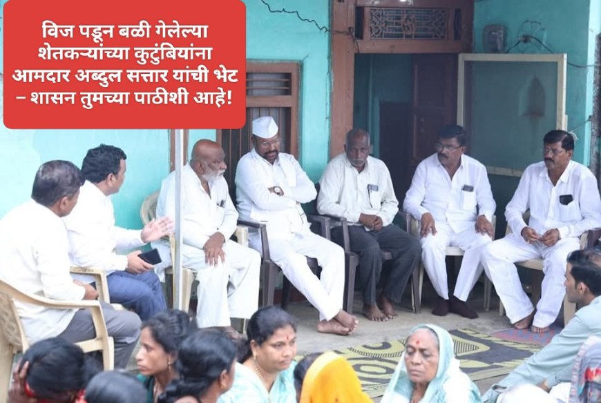 विज पडून बळी गेलेल्या शेतकऱ्यांच्या कुटुंबियांना आमदार अब्दुल सत्तार यांची भेट – शासन तुमच्या पाठीशी आहे!