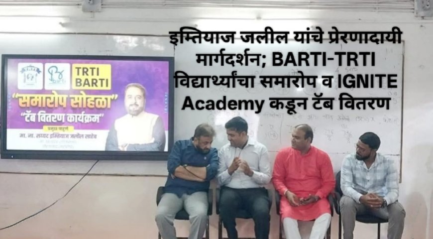 इम्तियाज जलील यांचे प्रेरणादायी मार्गदर्शन; BARTI-TRTI विद्यार्थ्यांचा समारोप व IGNITE Academy कडून टॅब वितरण