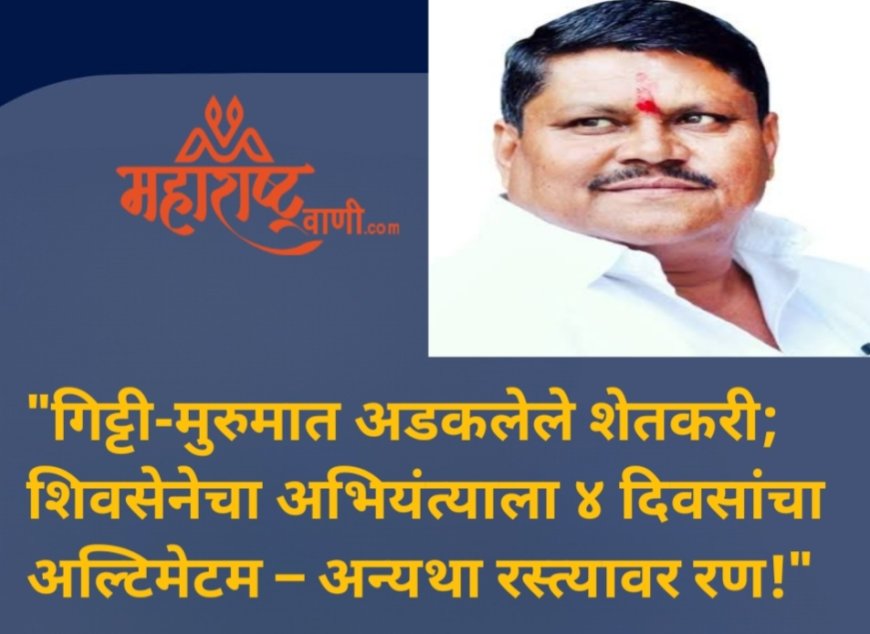 "गिट्टी-मुरुमात अडकलेले शेतकरी; शिवसेनेचा अभियंत्याला ४ दिवसांचा अल्टिमेटम – अन्यथा रस्त्यावर रण!"