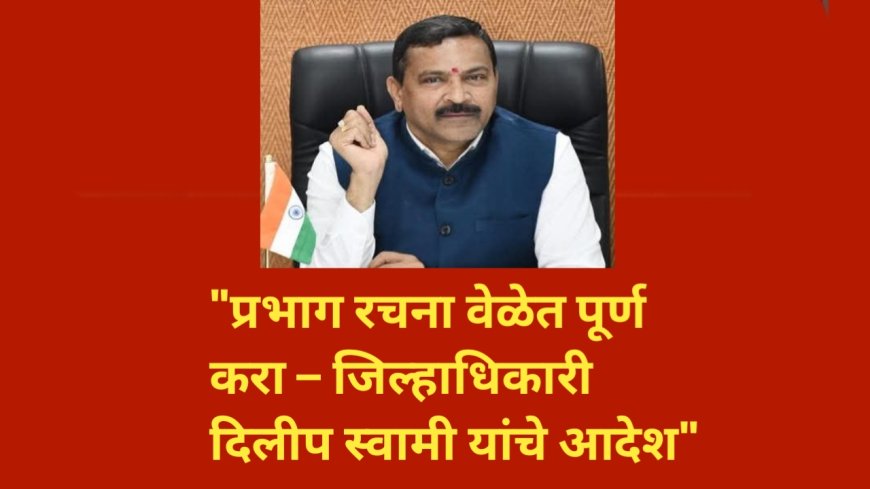 "प्रभाग रचना वेळेत पूर्ण करा – जिल्हाधिकारी दिलीप स्वामी यांचे आदेश"