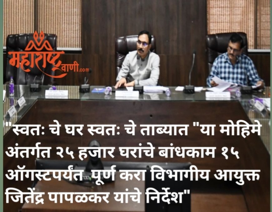 "स्वतः चे घर स्वतः चे ताब्यात "या मोहिमे अंतर्गत २५ हजार घरांचे बांधकाम १५ ऑगस्टपर्यंत पूर्ण करा विभागीय आयुक्त जितेंद्र पापळकर यांचे निर्देश"