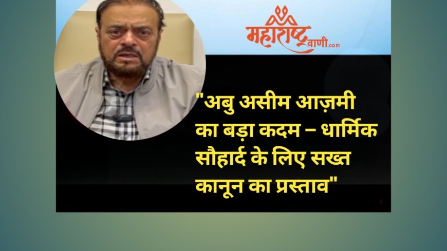 "अबु असीम आज़मी का बड़ा कदम – धार्मिक सौहार्द के लिए सख्त कानून का प्रस्ताव"