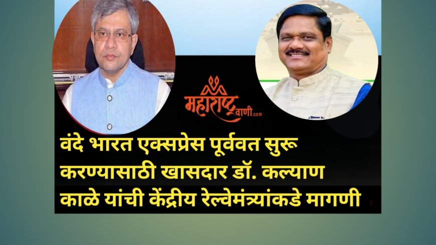 वंदे भारत एक्सप्रेस पूर्ववत सुरू करण्यासाठी खासदार डॉ. कल्याण काळे यांची केंद्रीय रेल्वेमंत्र्यांकडे मागणी
