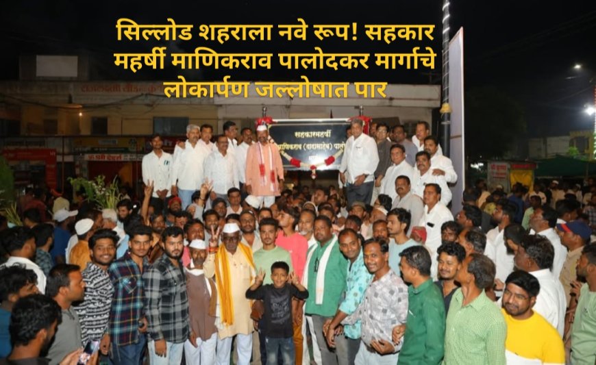 सिल्लोड शहराला नवे रूप! सहकार महर्षी माणिकराव पालोदकर मार्गाचे लोकार्पण जल्लोषात पार