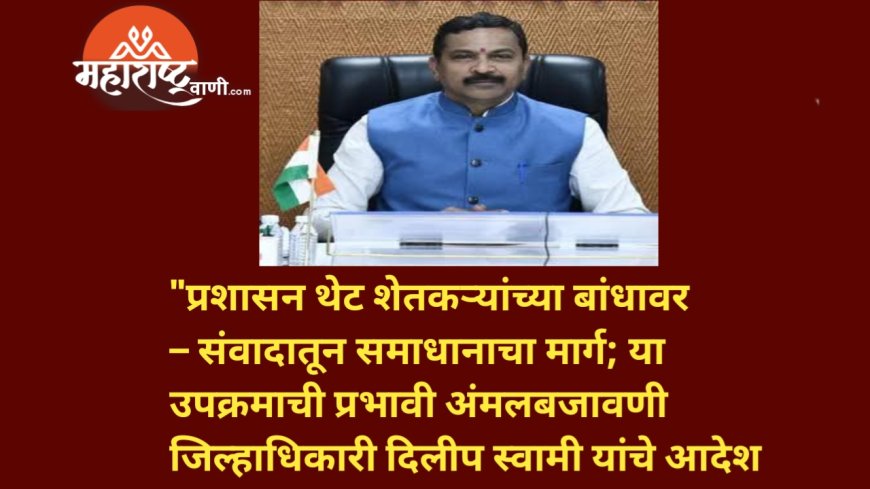 "प्रशासन थेट शेतकऱ्यांच्या बांधावर – संवादातून समाधानाचा मार्ग; या उपक्रमाची प्रभावी अंमलबजावणी करा जिल्हाधिकारी दिलीप स्वामी यांचे आदेश