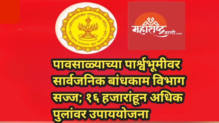 पावसाळ्याच्या पार्श्वभूमीवर सार्वजनिक बांधकाम विभाग सज्ज; १६ हजारांहून अधिक पुलांवर उपाययोजना