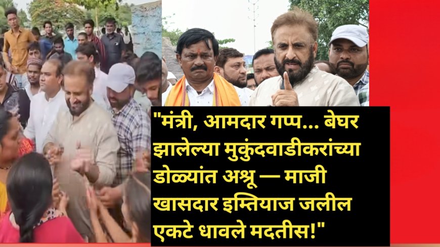 "मंत्री, आमदार गप्प... बेघर झालेल्या मुकुंदवाडीकरांच्या डोळ्यांत अश्रू — माजी खासदार इम्तियाज जलील एकटे धावले मदतीस!"