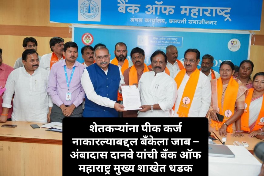शेतकऱ्यांना पीक कर्ज नाकारल्याबद्दल बँकेला जाब – अंबादास दानवे यांची बँक ऑफ महाराष्ट्र मुख्य शाखेत धडक