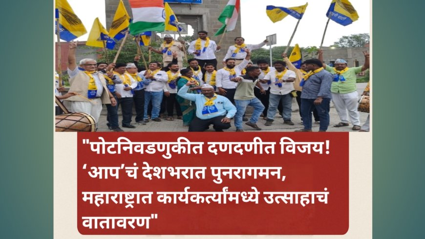 "पोटनिवडणुकीत दणदणीत विजय!‘आप’चं देशभरात पुनरागमन, महाराष्ट्रात कार्यकर्त्यांमध्ये उत्साहाचं वातावरण!