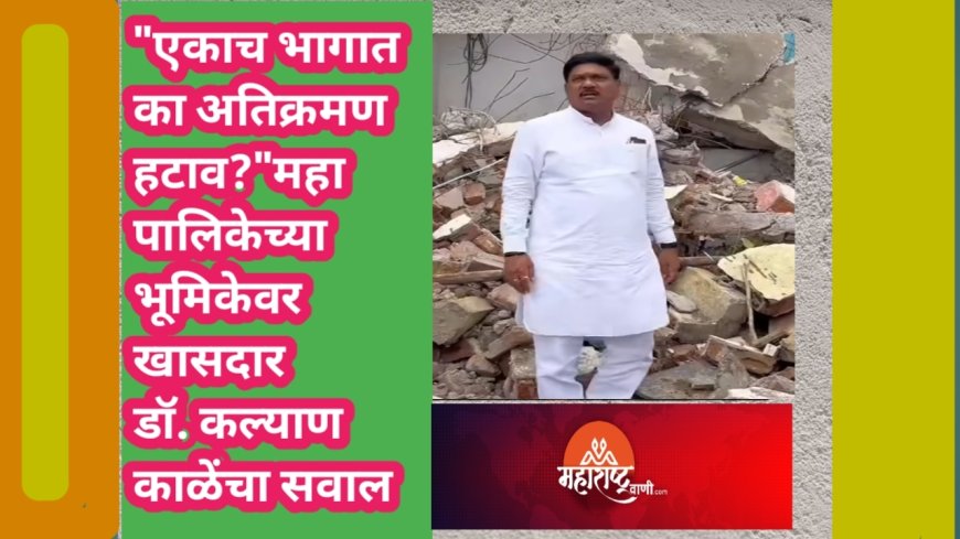 "एकाच भागात का अतिक्रमण हटाव?"महापालिकेच्या भूमिकेवर खासदार डॉ. कल्याण काळेंचा सवाल
