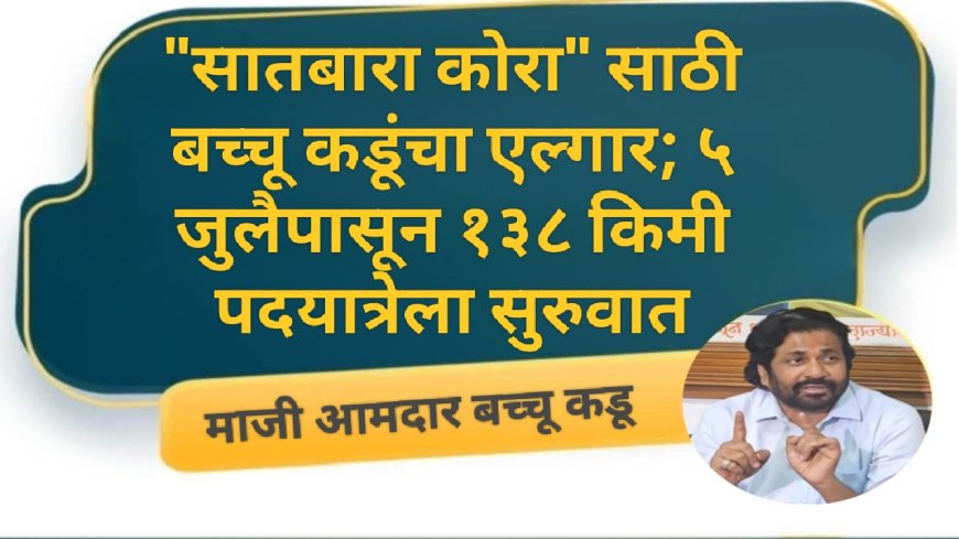 "सातबारा कोरा" साठी बच्चू कडूंचा एल्गार; ५ जुलैपासून १३८ किमी पदयात्रेला सुरुवात