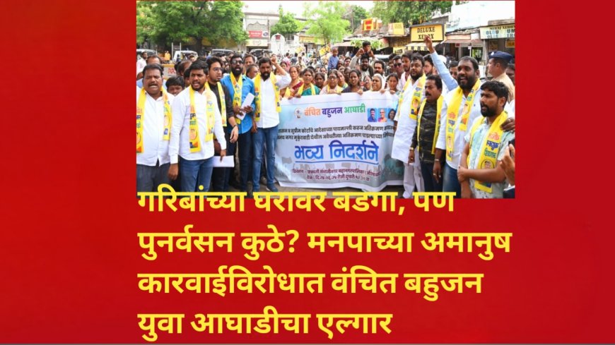 गरिबांच्या घरावर बडगा, पण पुनर्वसन कुठे? मनपाच्या अमानुष कारवाईविरोधात वंचित बहुजन युवा आघाडीचा एल्गार