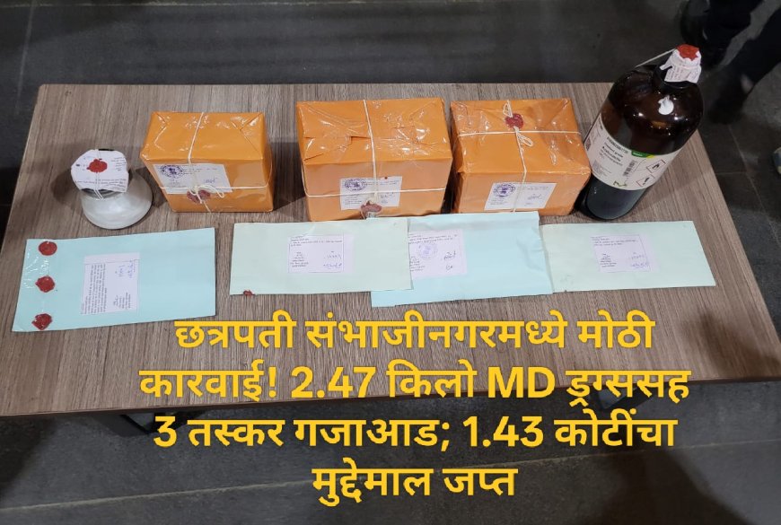छत्रपती संभाजीनगरमध्ये मोठी कारवाई! 2.47 किलो MD ड्रग्ससह 3 तस्कर गजाआड; 1.43 कोटींचा मुद्देमाल जप्त