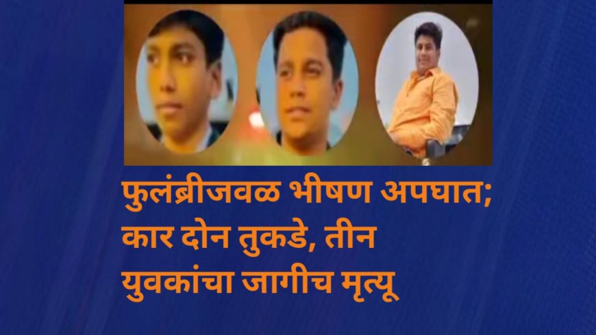 फुलंब्रीजवळ भीषण अपघात; कार दोन तुकडे, तीन युवकांचा जागीच मृत्यू