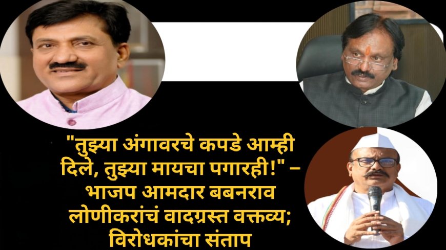 "तुझ्या अंगावरचे कपडे आम्ही दिले, तुझ्या मायचा पगारही!" – भाजप आमदार बबनराव लोणीकरांचं वादग्रस्त वक्तव्य; विरोधकांचा संताप