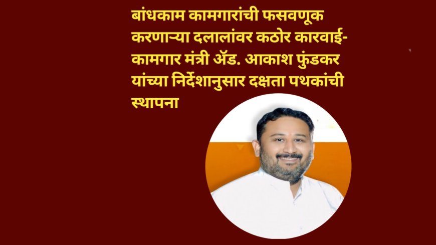 बांधकाम कामगारांची फसवणूक करणाऱ्या दलालांवर कठोर कारवाई- कामगार मंत्री ॲड. आकाश फुंडकर यांच्या निर्देशानुसार दक्षता पथकांची स्थापना