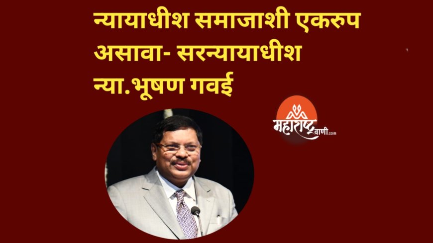 न्यायाधीश समाजाशी एकरुप असावा- सरन्यायाधीश न्या.भूषण गवई