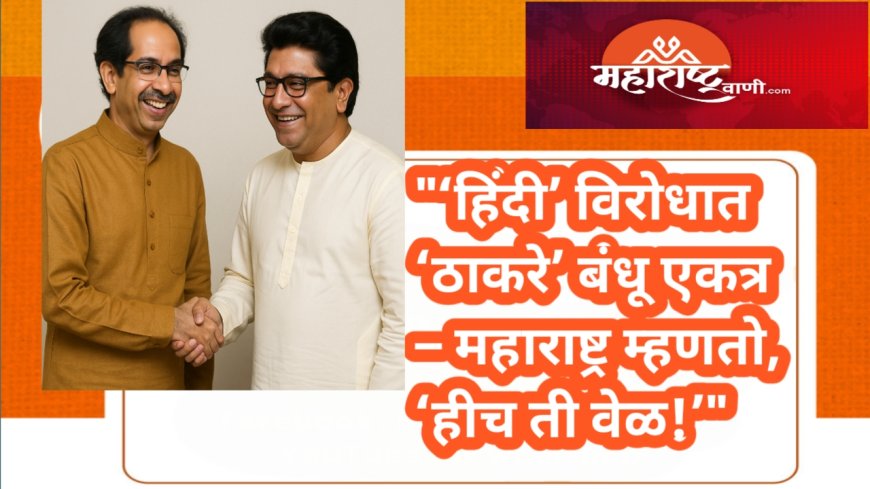 "‘हिंदी’ विरोधात ‘ठाकरे’ बंधू एकत्र – महाराष्ट्र म्हणतो, ‘हीच ती वेळ!’"