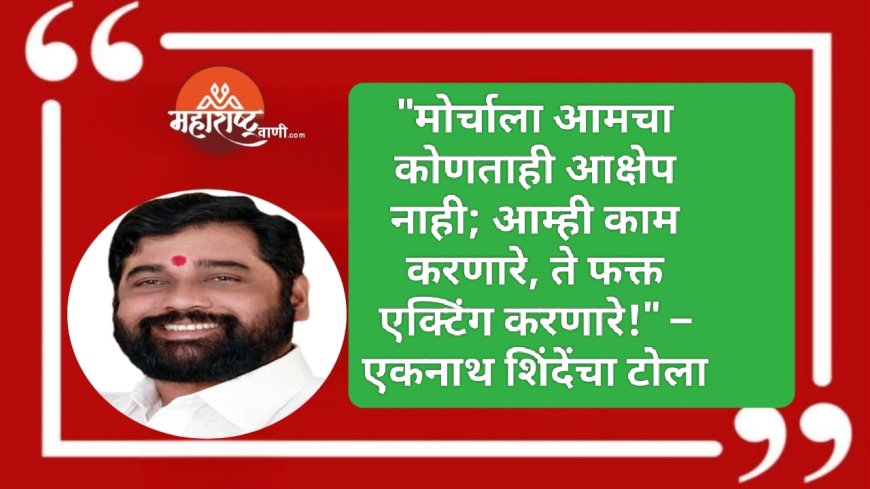 "मोर्चाला आमचा कोणताही आक्षेप नाही; आम्ही काम करणारे, ते फक्त एक्टिंग करणारे!" – एकनाथ शिंदेंचा टोला