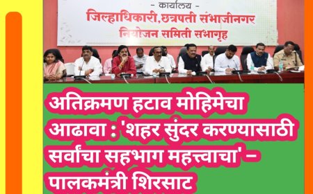 अतिक्रमण हटाव मोहिमेचा आढावा : 'शहर सुंदर करण्यासाठी सर्वांचा सहभाग महत्त्वाचा' – पालकमंत्री शिरसाट