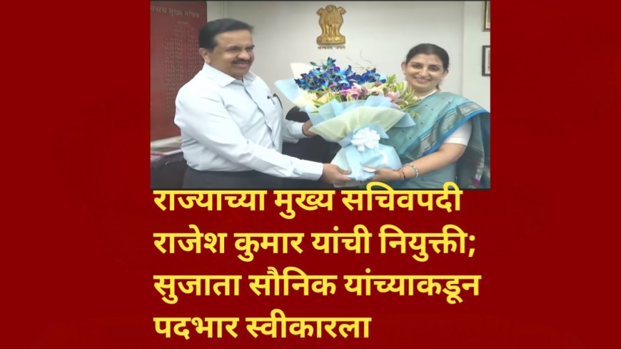 राज्याच्या मुख्य सचिवपदी राजेश कुमार यांची नियुक्ती; सुजाता सौनिक यांच्याकडून पदभार स्वीकारला