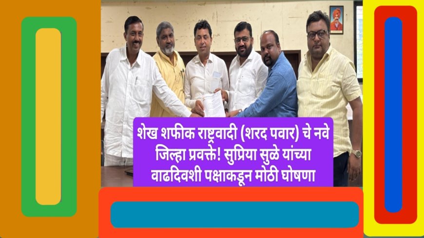 शेख शफीक राष्ट्रवादी (शरद पवार) चे नवे जिल्हा प्रवक्ते! सुप्रिया सुळे यांच्या वाढदिवशी पक्षाकडून मोठी घोषणा