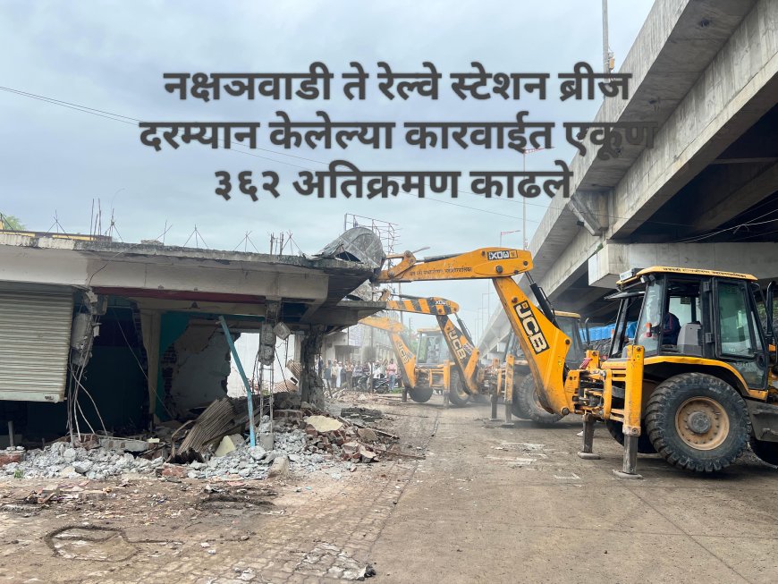 नक्षञवाडी ते रेल्वे स्टेशन ब्रीज दरम्यान केलेल्या कारवाईत एकूण ३६२ अतिक्रमण काढले