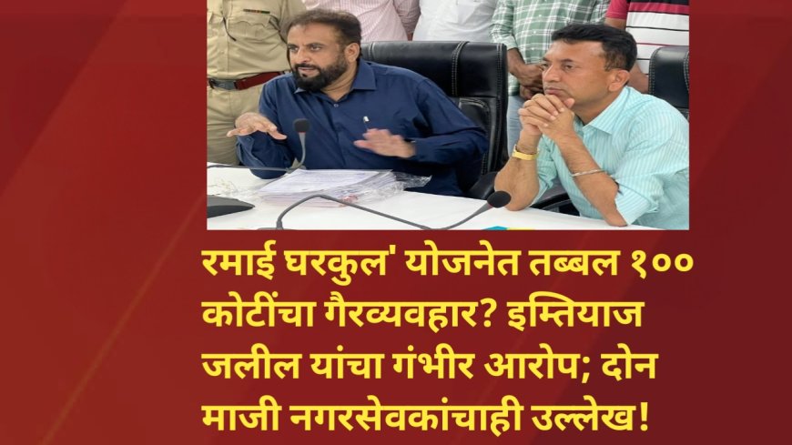 'रमाई घरकुल' योजनेत तब्बल १०० कोटींचा गैरव्यवहार? इम्तियाज जलील यांचा गंभीर आरोप; दोन माजी नगरसेवकांचाही उल्लेख!