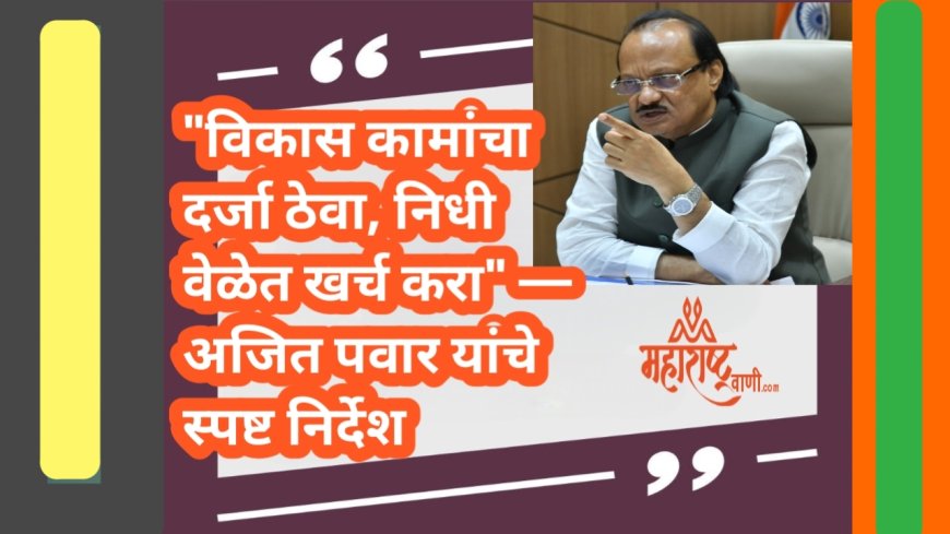"विकास कामांचा दर्जा ठेवा, निधी वेळेत खर्च करा" — अजित पवार यांचे स्पष्ट निर्देश