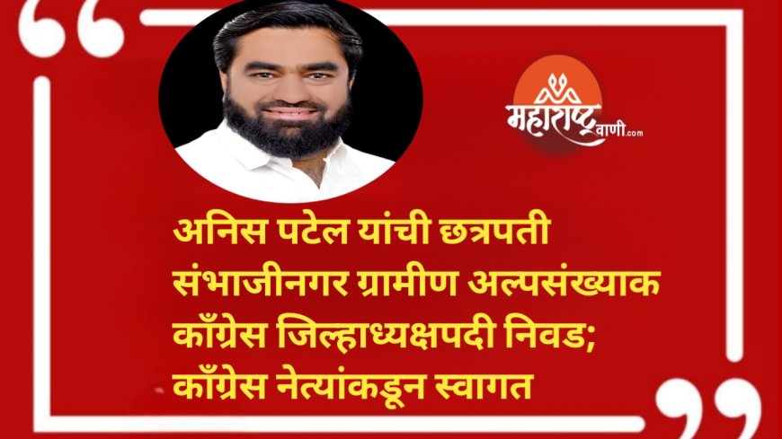 अनिस पटेल यांची छत्रपती संभाजीनगर ग्रामीण अल्पसंख्याक काँग्रेस जिल्हाध्यक्षपदी निवड; काँग्रेस नेत्यांकडून स्वागत