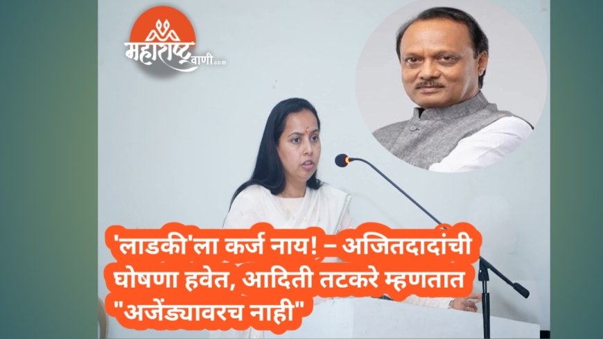 'लाडकी'ला कर्ज नाय! – अजितदादांची घोषणा हवेत, आदिती तटकरे म्हणतात "अजेंड्यावरच नाही"