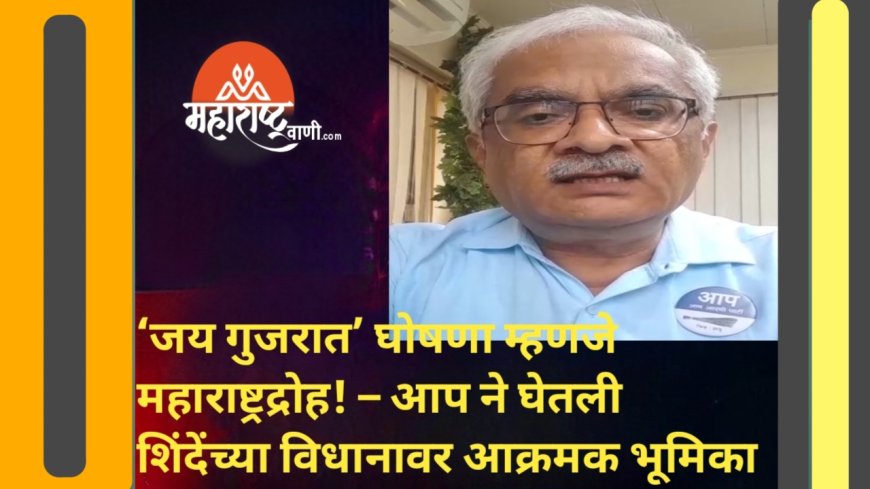 ‘जय गुजरात’ घोषणा म्हणजे महाराष्ट्रद्रोह! – आप ने घेतली शिंदेंच्या विधानावर आक्रमक भूमिका