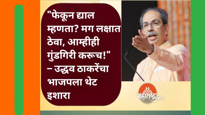 "फेकून द्याल म्हणता? मग लक्षात ठेवा, आम्हीही गुंडगिरी करूच!" – उद्धव ठाकरेंचा भाजपला थेट इशारा