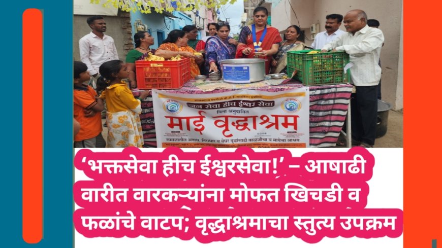 ‘भक्तसेवा हीच ईश्वरसेवा!’ – आषाढी वारीत वारकऱ्यांना मोफत खिचडी व फळांचे वाटप; वृद्धाश्रमाचा स्तुत्य उपक्रम