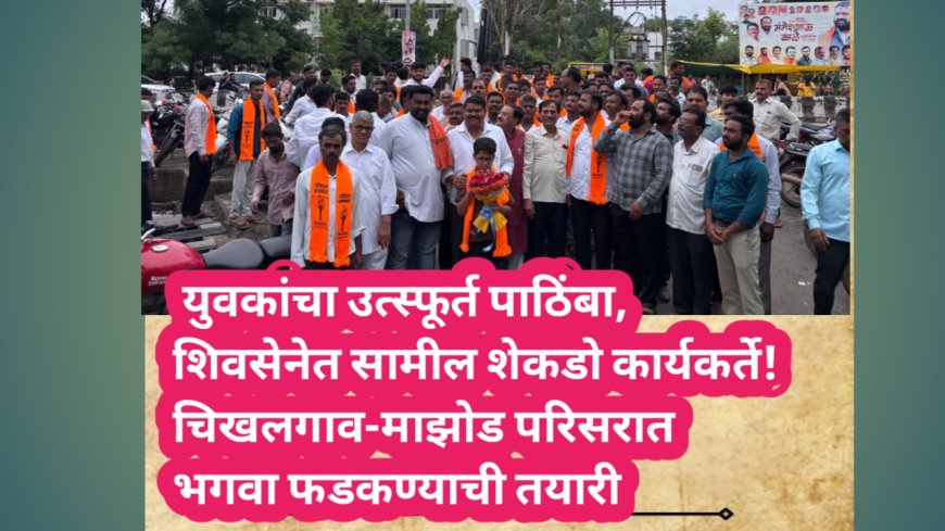 युवकांचा उत्स्फूर्त पाठिंबा, शिवसेनेत सामील शेकडो कार्यकर्ते!चिखलगाव-माझोड परिसरात भगवा फडकण्याची तयारी