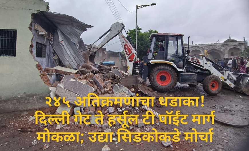 २४५ अतिक्रमणांचा धडाका! दिल्ली गेट ते हर्सूल टी पॉईंट मार्ग मोकळा; उद्या सिडकोकडे मोर्चा
