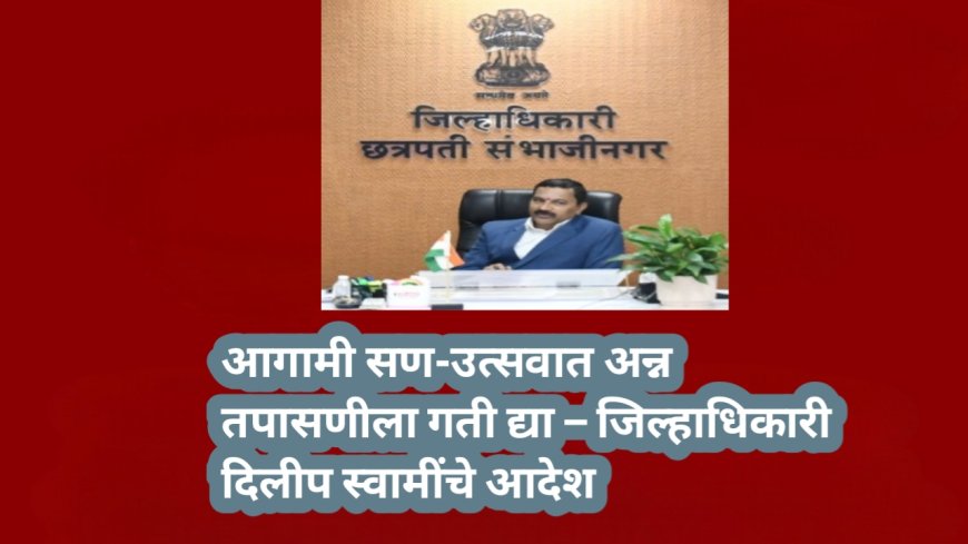 आगामी सण-उत्सवात अन्न तपासणीला गती द्या – जिल्हाधिकारी दिलीप स्वामींचे आदेश