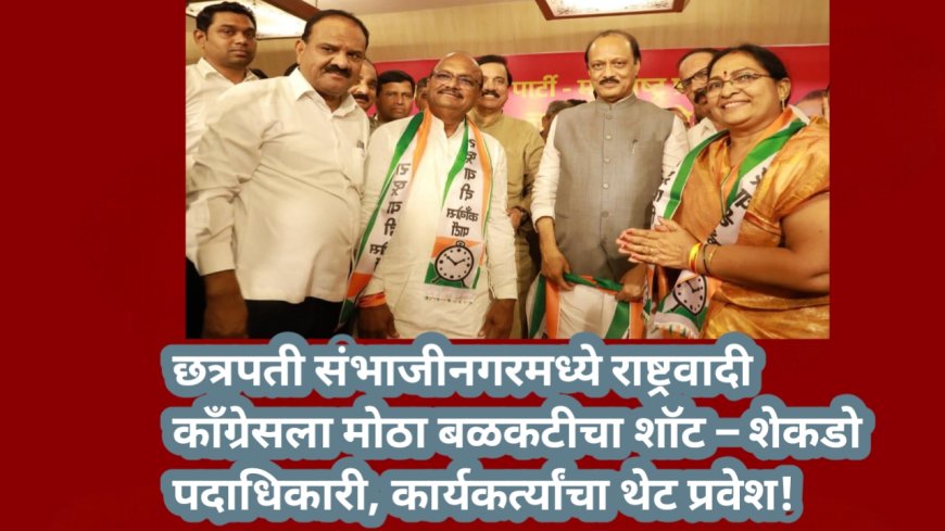 छत्रपती संभाजीनगरमध्ये राष्ट्रवादी काँग्रेसला मोठा बळकटीचा शॉट – शेकडो पदाधिकारी, कार्यकर्त्यांचा थेट प्रवेश!
